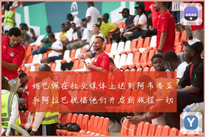 姆巴佩在社交媒体上送别阿韦洛亚和阿拉巴祝福他们开启新旅程一切顺利
