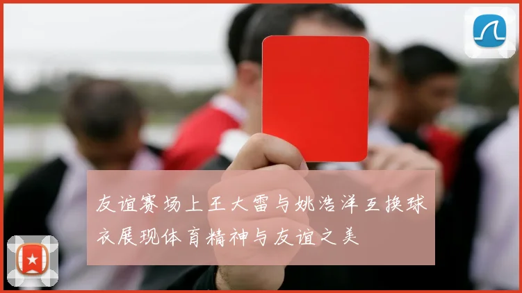 友谊赛场上王大雷与姚浩洋互换球衣展现体育精神与友谊之美
