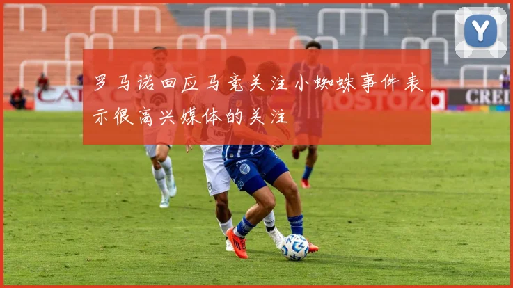 罗马诺回应马竞关注小蜘蛛事件表示很高兴媒体的关注