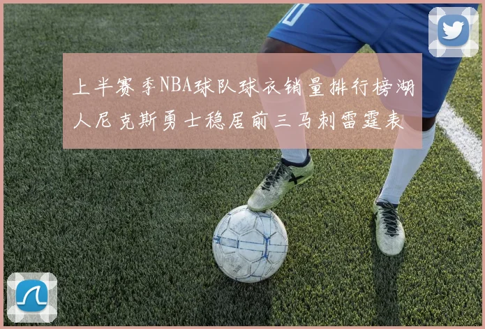 上半赛季NBA球队球衣销量排行榜湖人尼克斯勇士稳居前三马刺雷霆表现抢眼