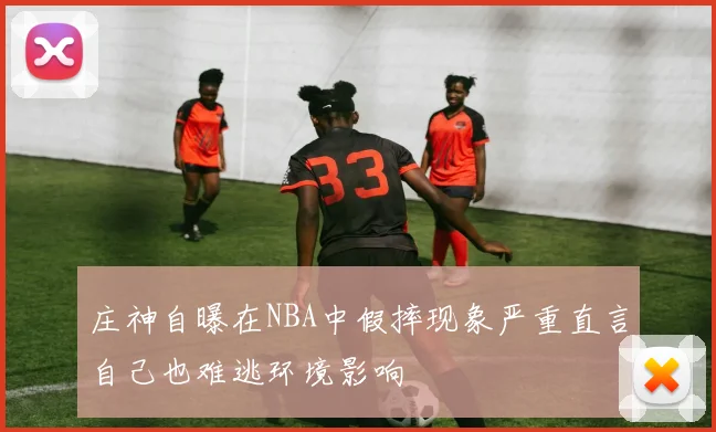 庄神自曝在NBA中假摔现象严重直言自己也难逃环境影响