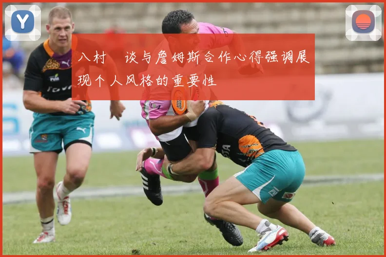 八村塁谈与詹姆斯合作心得强调展现个人风格的重要性