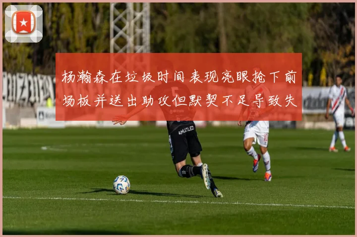 杨瀚森在垃圾时间表现亮眼抢下前场板并送出助攻但默契不足导致失误