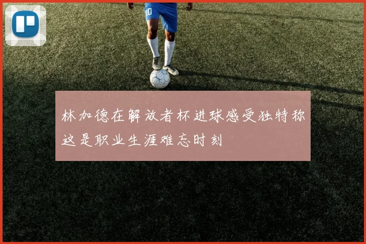 林加德在解放者杯进球感受独特称这是职业生涯难忘时刻