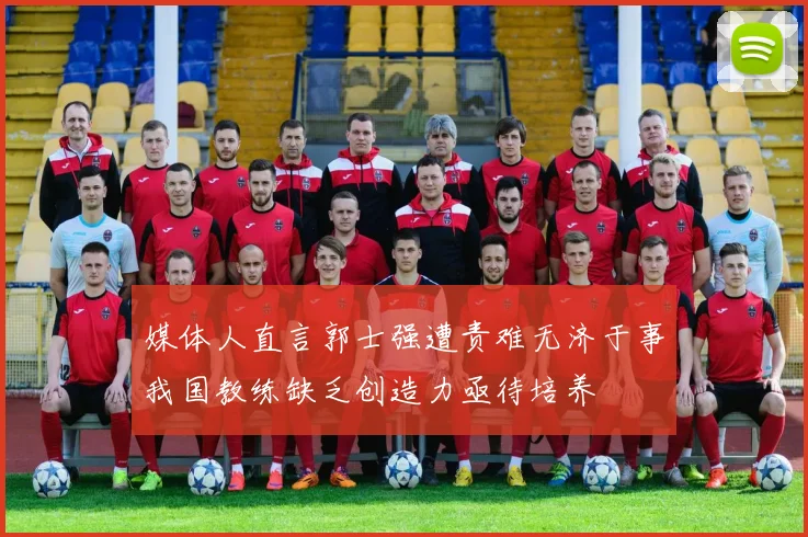媒体人直言郭士强遭责难无济于事我国教练缺乏创造力亟待培养