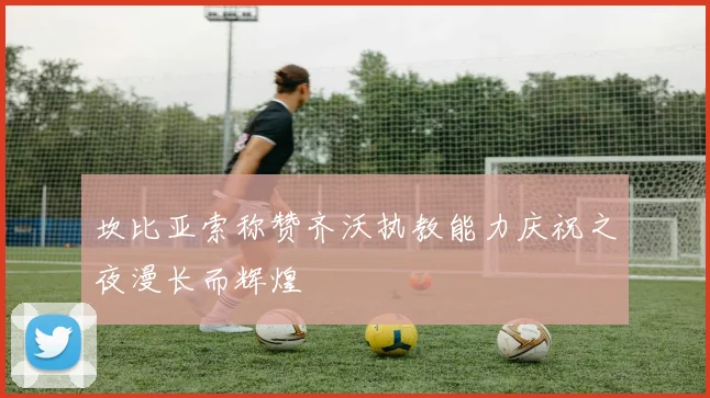 坎比亚索称赞齐沃执教能力庆祝之夜漫长而辉煌