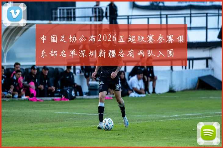 中国足协公布2026五超联赛参赛俱乐部名单深圳新疆各有两队入围