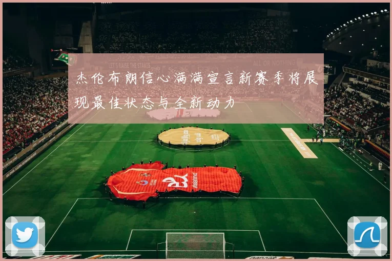 杰伦布朗信心满满宣言新赛季将展现最佳状态与全新动力