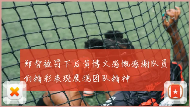 郑智被罚下后黄博文感慨感谢队员们精彩表现展现团队精神