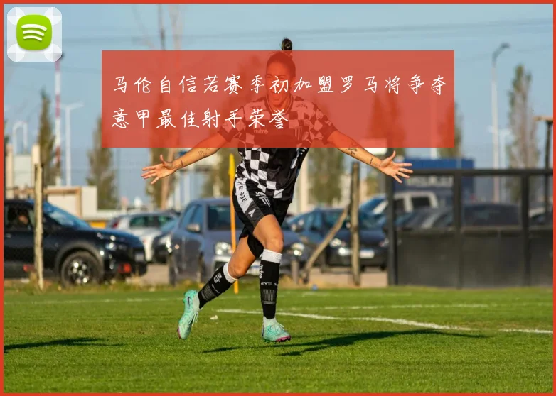 马伦自信若赛季初加盟罗马将争夺意甲最佳射手荣誉