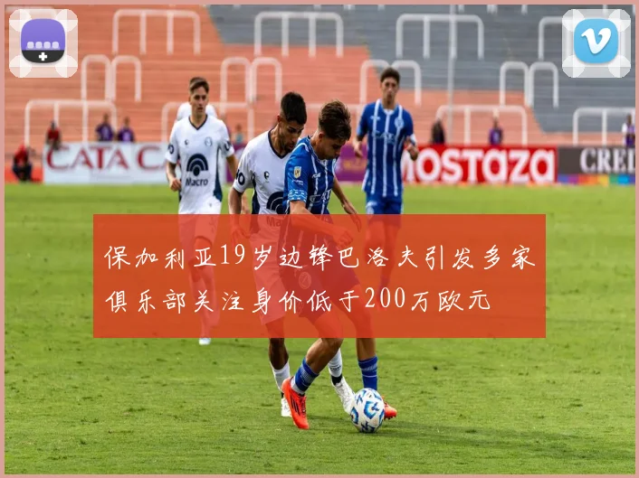 保加利亚19岁边锋巴洛夫引发多家俱乐部关注身价低于200万欧元