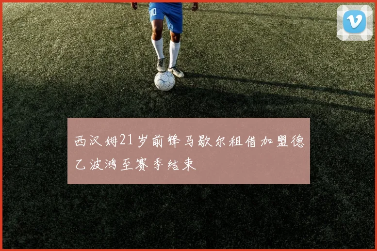 西汉姆21岁前锋马歇尔租借加盟德乙波鸿至赛季结束