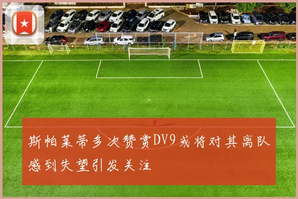 斯帕莱蒂多次赞赏DV9或将对其离队感到失望引发关注