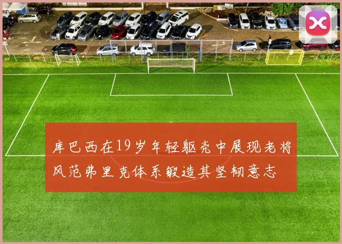 库巴西在19岁年轻躯壳中展现老将风范弗里克体系锻造其坚韧意志