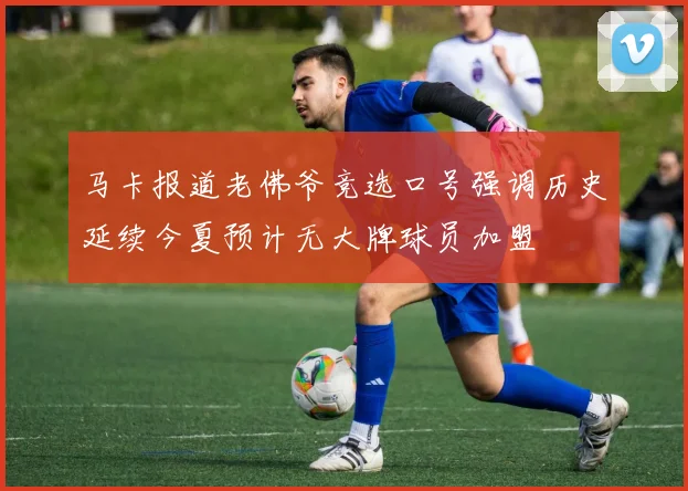马卡报道老佛爷竞选口号强调历史延续今夏预计无大牌球员加盟
